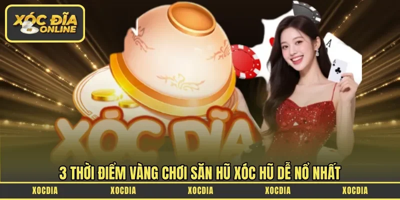 3 thời điểm vàng chơi săn hũ xóc hũ dễ nổ nhất